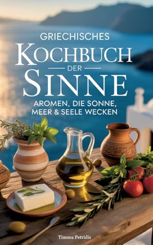 Griechisches Kochbuch der Sinne: Aromen, die Sonne, Meer & Seele wecken