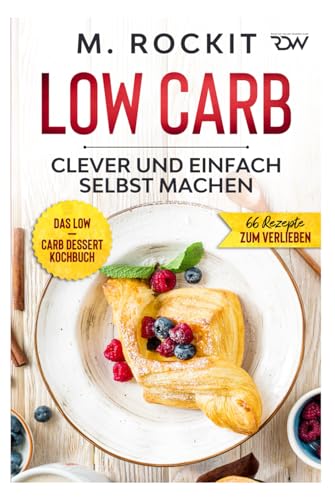 Low Carb, Das Low – Carb Dessert Kochbuch.: 66 Dessert Rezepte, clever und einfach selbst machen. (66 Rezepte zum Verlieben, Band 63)