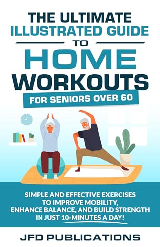 The Ultimate Illustrated Guide To Home Workouts For Seniors Over 60: Simple And Effective Exercises To Improve Mobility, Enhance Balance, And Build Strength In Just 10-Minutes A Day!