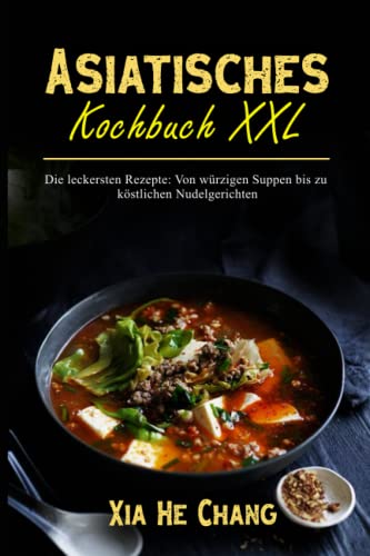 Asiatisches Kochbuch XXL: Die leckersten Rezepte: Von würzigen Suppen bis zu köstlichen Nudelgerichten