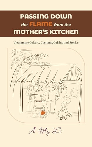 Passing down the flame from the mother's kitchen: Vietnamese Culture, Customs, Cuisine, and Stories (English Edition)