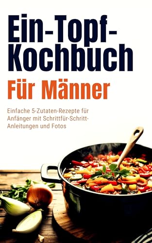 Ein-Topf-Kochbuch Für Männer (Deutsche Ausgabe): Einfache 5-Zutaten-Rezepte für Anfänger mit Schrittfür-Schritt-Anleitungen und Fotos