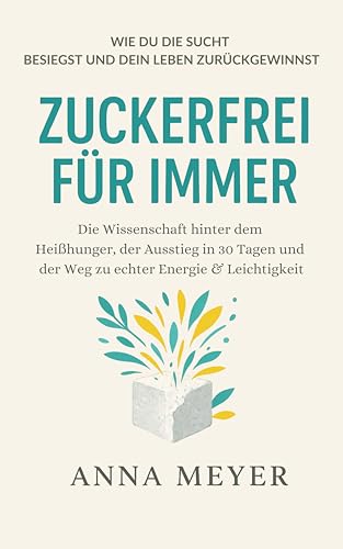 Zuckerfrei für immer - Wie du die Sucht besiegst und dein Leben zurückgewinnst: Die Wissenschaft hinter dem Heißhunger, der Ausstieg in 30 Tagen und der Weg zu echter Energie & Leichtigkeit
