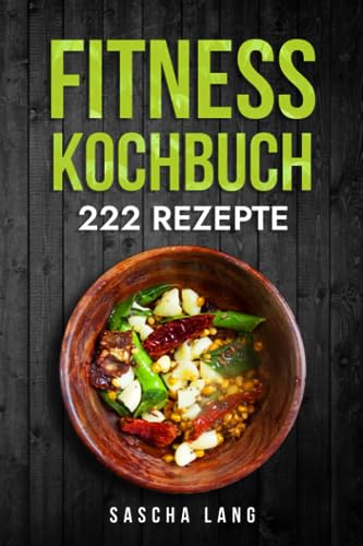 Fitness Kochbuch: Die 222 Fitness Rezepte für effektiven Muskelaufbau. Schnelle und einfache Rezepte zur Fettverbrennung und zum Muskelaufbau. Für Anfänger und Fortgeschrittene geeignet.