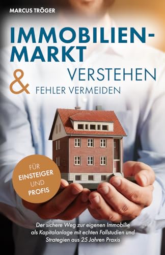 Immobilienmarkt verstehen & Fehler vermeiden: Der sichere Weg zur eigenen Immobilie als Kapitalanlage mit echten Fallstudien und Strategien aus 25 Jahren Praxis