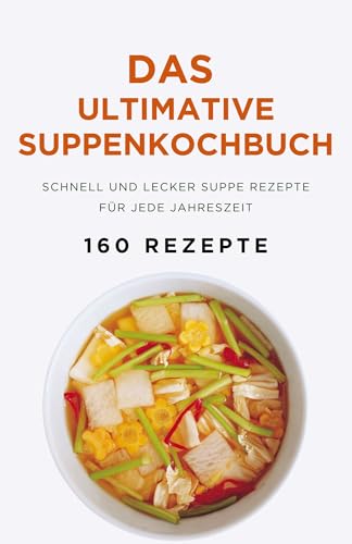 Das ultimative Suppenkochbuch: Schnell und lecker Suppe Rezepte für jede Jahreszeit (160 Rezepte)