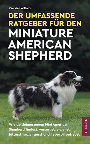 Der Umfassende Ratgeber Für den Miniature American Shepherd: Wie du deinen neuen Mini American Shepherd findest, versorgst, erziehst, fütterst, sozialisierst und liebevoll betreust