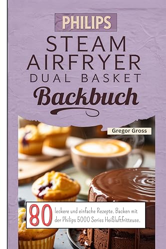 Philips Steam Airfryer Dual Basket Backbuch: 80 leckere und einfache Rezepte. Backen mit der Philips 5000 Series Heißluftfritteuse.