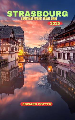 STRASBOURG CHRISTMAS MARKETS TRAVEL GUIDE 2025 : A Magical Journey Through Europe’s Oldest and Most Enchanting Holiday Market (English Edition)