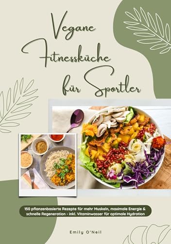 Vegane Fitnessküche für Sportler: 150 pflanzenbasierte Rezepte für mehr Muskeln, maximale Energie & schnelle Regeneration - inkl. Vitaminwasser für optimale Hydration (Fitness Kochbuch)
