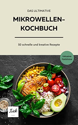 Das ultimative Mikrowellenkochbuch: 50 kreative, deftige und süße Rezepte - schnell in der Zubereitung - günstige Zutaten