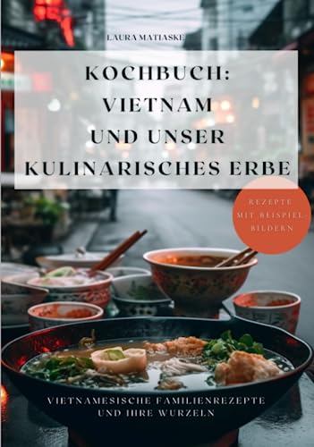 Kochbuch: Vietnam und unser kulinarisches Erbe: Vietnamesische Familienrezepte und ihre Wurzeln. Rezepte mit Beispielbildern