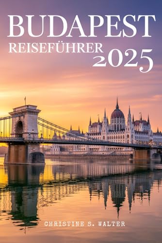 Budapest Reiseführer 2025: Der komplette Reisebegleiter in Farbe zu Budapests wichtigsten Sehenswürdigkeiten, der lokalen Kultur und Abenteuern im Jahr 2025