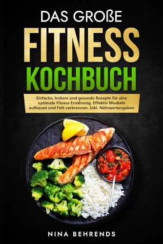 Das große Fitness Kochbuch: Einfache, leckere und gesunde Rezepte für eine optimale Fitness Ernährung. Effektiv Muskeln aufbauen und Fett verbrennen. Inkl. Nährwertangaben