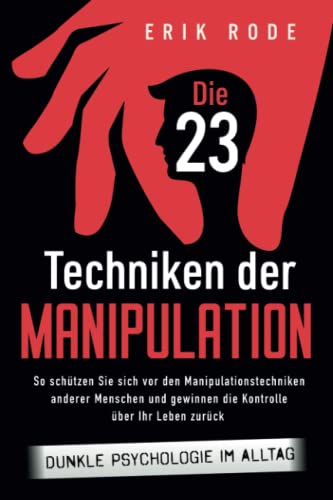 Die 23 Techniken der Manipulation – Dunkle Psychologie im Alltag: So schützen Sie sich vor den Manipulationstechniken anderer Menschen und gewinnen die Kontrolle über Ihr Leben zurück