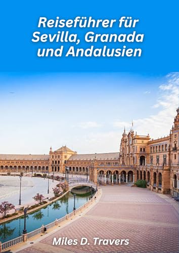 Reiseführer Sevilla, Granada & Andalusien 2026: Entdecken Sie maurische Wunder, Flamenco-Kultur und sonnenverwöhnte Dörfer