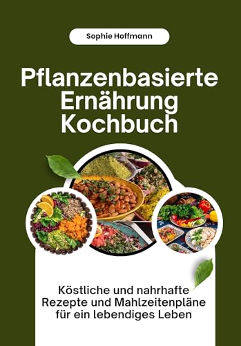 Pflanzenbasierte Ernährung Kochbuch: Köstliche und nahrhafte Rezepte und Mahlzeitenpläne für ein lebendiges Leben