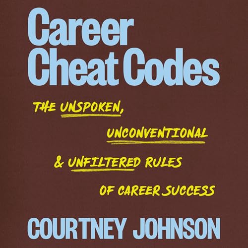 Career Cheat Codes: The Unspoken, Unconventional, and Unfiltered Rules of Career Success