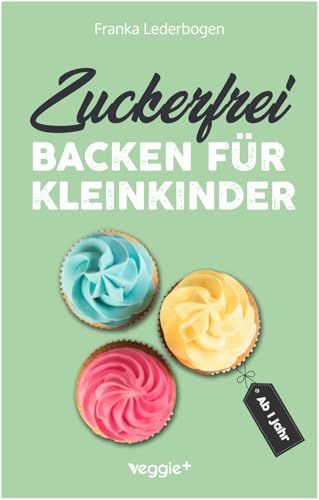 Zuckerfrei backen für Kleinkinder ab 1 Jahr: Das große Backbuch mit Rezepten ohne Industriezucker für Kleinkinder ab 1 Jahr (Kochen für Kleinkinder)