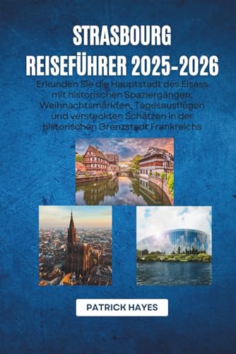 Strasbourg Reiseführer 2025–2026: Erkunden Sie die Hauptstadt des Elsass mit historischen Spaziergängen, Weihnachtsmärkten, Tagesausflügen und ... in der historischen Grenzstadt Frankreichs