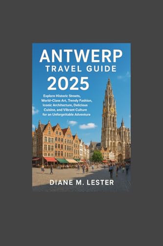 Antwerp Travel Guide 2025 : Explore Historic Streets, World-Class Art, Trendy Fashion, Iconic Architecture, Delicious Cuisine, and Vibrant Culture for an Unforgettable Adventure (English Edition)