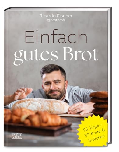 Einfach gutes Brot: 30 Teige – über 60 Brote und Brötchen