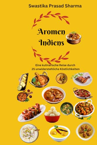 Aromen Indiens - Eine kulinarische Reise durch 25 unwiderstehliche Köstlichkeiten: Indische Küche: Indisches Kochbuch | Indisches Essen und Gewürze | Indische Küche | Indische Kulinarik