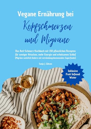 Vegane Ernährung bei Kopfschmerzen und Migräne: Das Anti-Schmerz-Kochbuch mit 150 pflanzlichen Rezepten für weniger Attacken, mehr Energie und erholsamen ... – inkl. Detox-Wasser & Vitamin-Boost