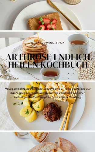 Arthrose endlich heilen kochbuch: Hausgemachte appetitliche Rezepte und 31-Tage-Diätpläne zur Knorpelregeneration und gezielten Verbesserung Ihrer Gelenkgesundheit, inspiriert von Tobias Homburg