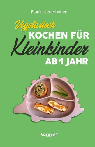 Vegetarisch kochen für Kleinkinder ab 1 Jahr: Das große vegetarische Kochbuch für Kleinkinder und die ganze Familie (mit kindergerechten Rezepten ohne Fleisch für den Familientisch ab 12 Monate)