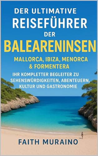 DER ULTIMATIVE REISEFÜHRER FÜR DIE BALEAREN: Mallorca, Ibiza, Menorca & Formentera: Ihr kompletter Begleiter für Attraktionen, Abenteuer, Kultur und Kulinarik