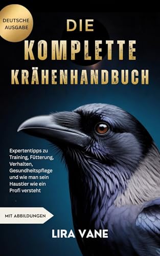DIE KOMPLETTE KRÄHENHANDBUCH: Expertentipps zu Training, Fütterung, Verhalten, Gesundheitspflege und wie man sein Haustier wie ein Profi versteht