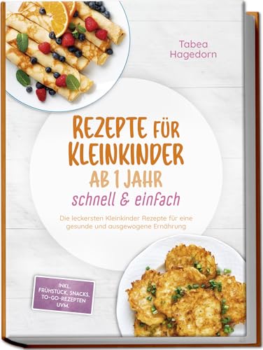 Rezepte für Kleinkinder ab 1 Jahr - schnell & einfach: Die leckersten Kleinkinder Rezepte für eine gesunde und ausgewogene Ernährung - inkl. Frühstück, Snacks, to-go-Rezepten uvm.