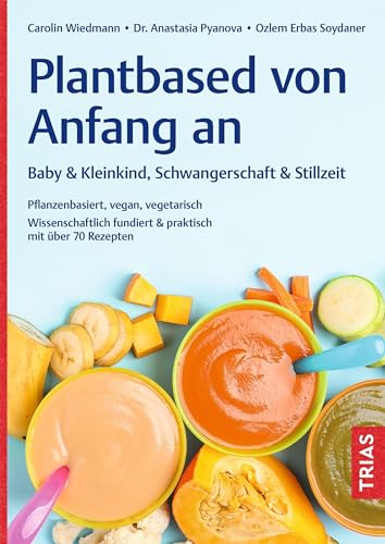 Plantbased von Anfang an: Baby & Kleinkind, Schwangerschaft & Stillzeit: Pflanzenbasiert, vegan, vegetarisch. Wissenschaftlich fundiert & praktisch mit über 70 Rezepten