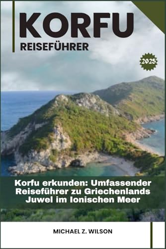 KORFU REISEFÜHRER: Korfu erkunden: Umfassender Reiseführer zu Griechenlands Juwel im Ionischen Meer