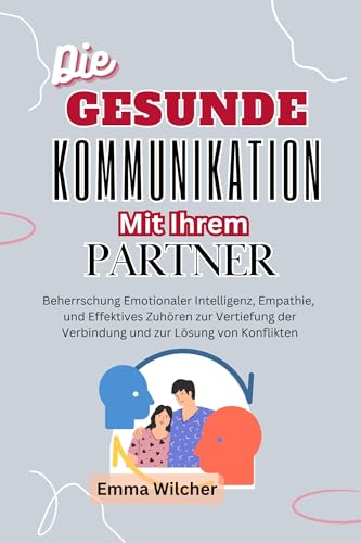 Die Gesunde Kommunikation Mit Ihr Partner: Emotionale Intelligenz, Empathie Und Effektives Zuhören Meistern, Um Verbindungen Zu Vertiefen Und Konflikte Zu Lösen