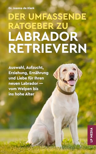 Der Umfassende Ratgeber Zu Labrador Retrievern: Auswahl, Aufzucht, Erziehung, Ernährung und Liebe Für Ihren Neuen Labrador - Vom Welpen Bis Ins Hohe Alter