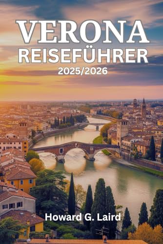 VERONA REISEFÜHRER 2025/2026: Ein Insider-Begleiter zum Erleben der Stadt der Liebe, von der Arena bis zu den Valpolicella-Weinbergen, mit kuratierten Reiserouten