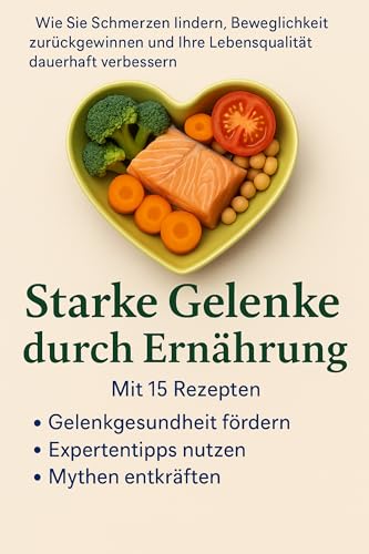 Starke Gelenke durch Ernährung Wie Sie Schmerzen lindern, Beweglichkeit zurückgewinnen und Ihre Lebensqualität dauerhaft verbessern