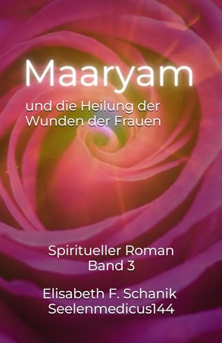 Maaryam und die Heilung der Wunden der Frauen: Spiritueller Roman (Sternenmedizin, Band 3)