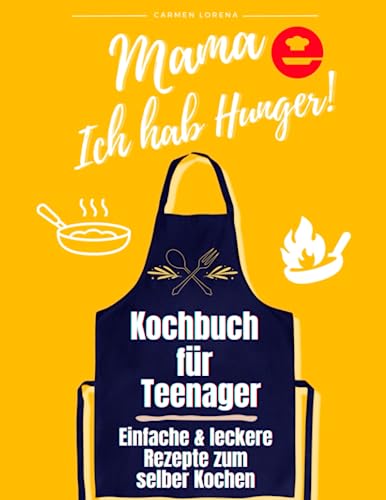 Kochbuch für Teenager: zum selber Kochen - Einfache & leckere Rezepte - Edition: Mama, Ich hab Hunger! (Teenager Kochbuch für Jungen & Mädchen, Band 1)