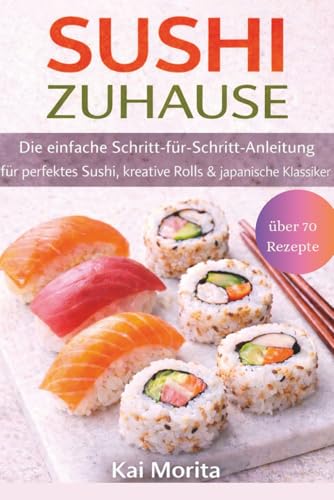 Sushi zuhause: Die einfache Schritt-für-Schritt-Anleitung für perfektes Sushi, kreative Rolls & japanische Klassiker