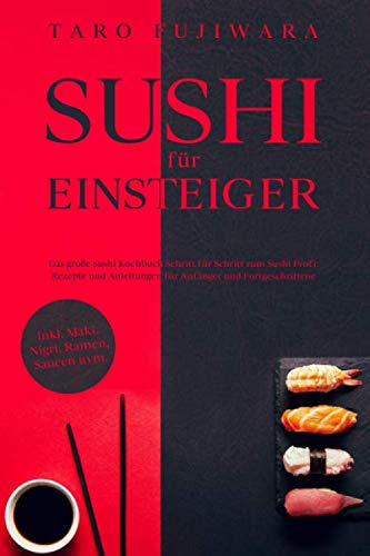 SUSHI FÜR EINSTEIGER: Das große Sushi Kochbuch - Schritt für Schritt zum Sushi Profi: Rezepte und Anleitungen für Anfänger und Fortgeschrittene - inkl. Maki, Nigri, Ramen, Saucen uvm.