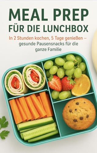Meal Prep für die Lunchbox : In 2 Stunden kochen 5 Tage genießen - gesunde Pausensnacks für die ganze Familie