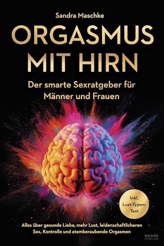 Orgasmus mit Hirn: Der smarte Sexratgeber für Männer und Frauen – Alles über gesunde Liebe, mehr Lust, leidenschaftlicheren Sex, Kontrolle und atemberaubende Orgasmen – inkl. Lust-Typen-Test