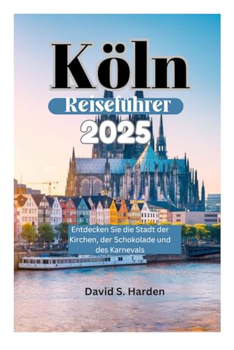 Köln Reiseführer 2025: Entdecken Sie die Stadt der Kirchen, der Schokolade und des Karnevals