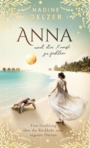 Anna und die Kunst zu fühlen: Eine Erzählung über die Rückkehr zum eigenen Herzen