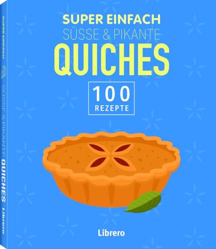 Super Einfach Süße & Pikante Quiches: 100 Rezepte