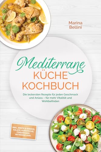 Mediterrane Küche Kochbuch: Die leckersten Rezepte für jeden Geschmack und Anlass – für mehr Vitalität und Wohlbefinden – inkl. Brote & Gebäck, Salate, Aufstriche, Fingerfood, Getränke uvm.