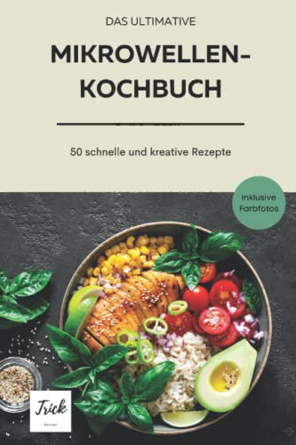 Das ultimative Mikrowellenkochbuch: 50 kreative, deftige und süße Rezepte - schnell in der Zubereitung - günstige Zutaten